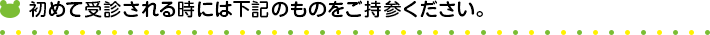 初めて受診される時には下記のものをご持参ください。