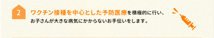 2.ワクチン接種を中心とした予防医療を積極的に行い、お子さんが大きな病気にかからないお手伝いをします。